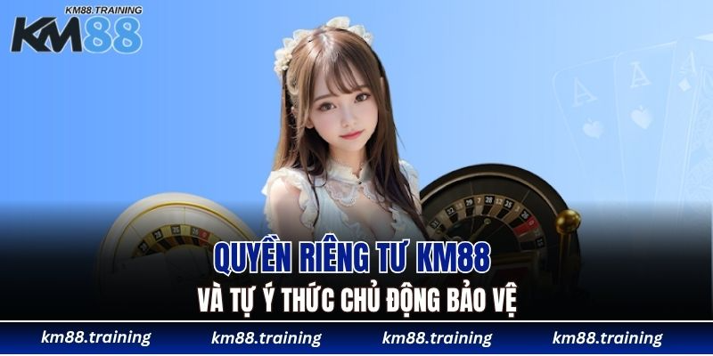Quyền Riêng Tư KM88 - Hệ Giá Trị Cốt Lõi Trong Vận Hành 6 Quyền riêng tư KM88 và tự ý thức chủ động bảo vệ