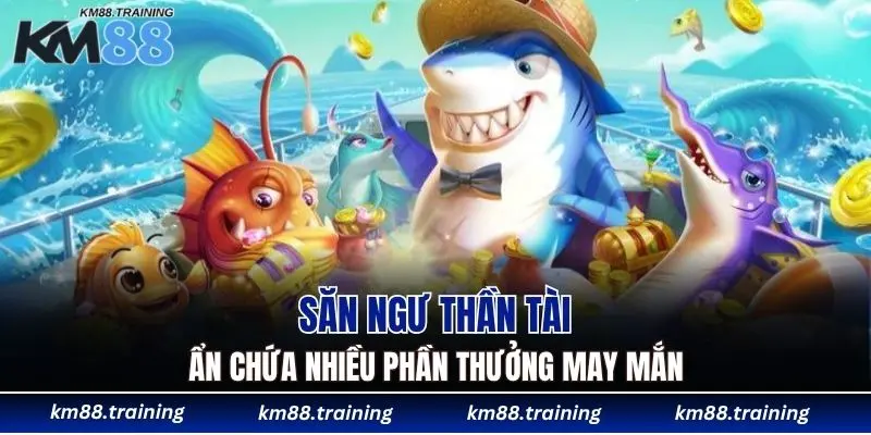 Săn Ngư Thần Tài ẩn chứa nhiều phần thưởng may mắn