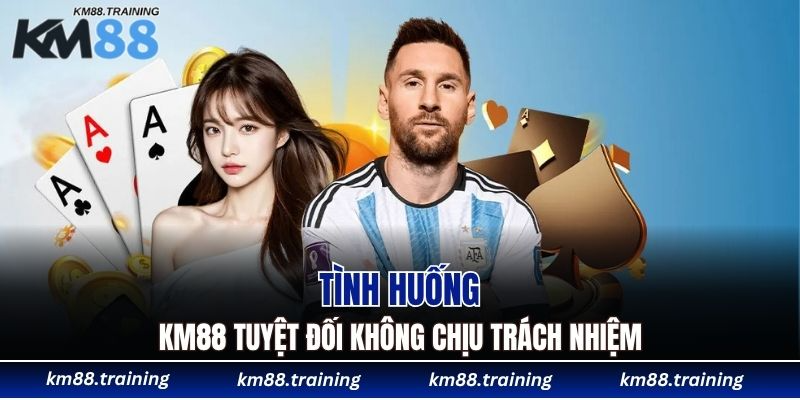 Miễn Trừ Trách Nhiệm KM88 - Giới Hạn Cam Kết Dịch Vụ 5 Tình huống KM88 tuyệt đối không chịu trách nhiệm
